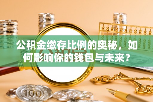 宣威公积金缴存比例的奥秘，如何影响你的钱包与未来？