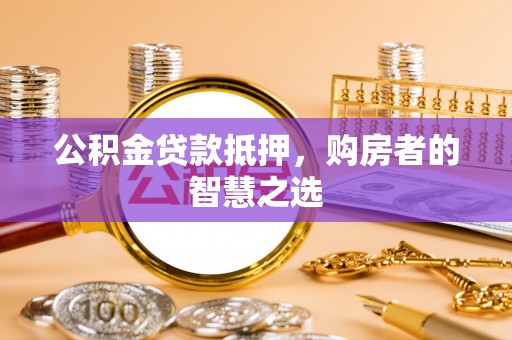 宣威公积金贷款抵押，购房者的智慧之选