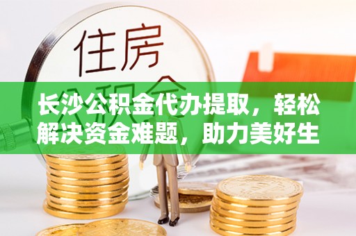 宣威长沙公积金代办提取，轻松解决资金难题，助力美好生活