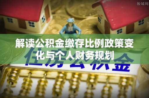宣威解读公积金缴存比例政策变化与个人财务规划