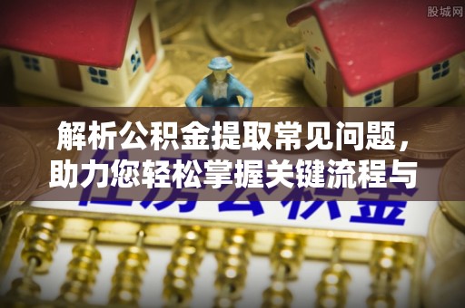 宣威解析公积金提取常见问题，助力您轻松掌握关键流程与技巧