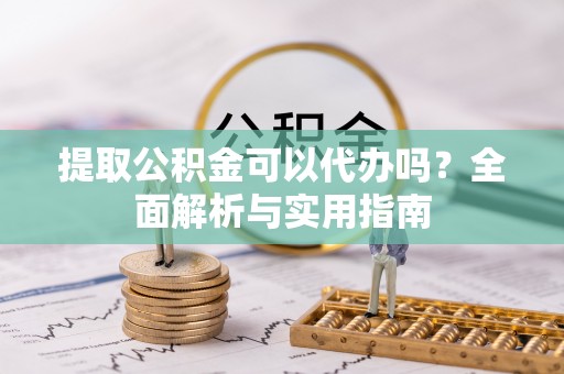 宣威提取公积金可以代办吗？全面解析与实用指南