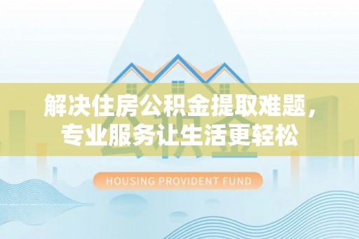 宣威解决住房公积金提取难题，专业服务让生活更轻松