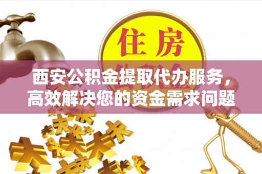 宣威西安公积金提取代办服务，高效解决您的资金需求问题