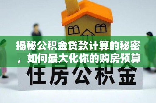 宣威揭秘公积金贷款计算的秘密，如何最大化你的购房预算