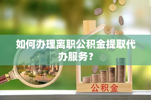 宣威如何办理离职公积金提取代办服务？