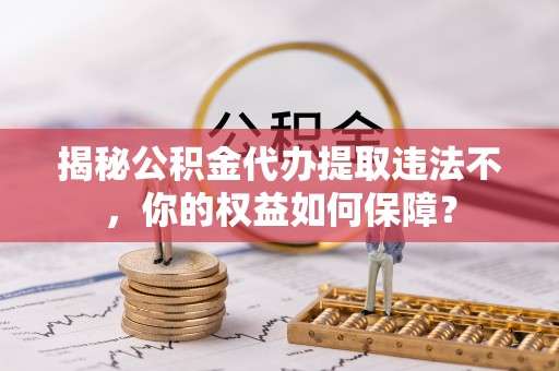 宣威揭秘公积金代办提取违法不，你的权益如何保障？