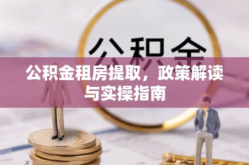 宣威公积金租房提取，政策解读与实操指南