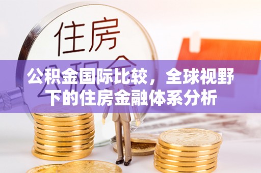 宣威公积金国际比较，全球视野下的住房金融体系分析